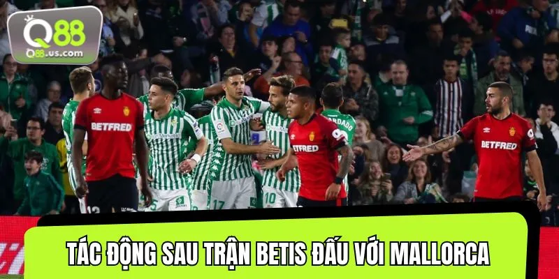 Trận đấu giữa Betis vs Mallorca là cú hích cho tham vọng châu Âu